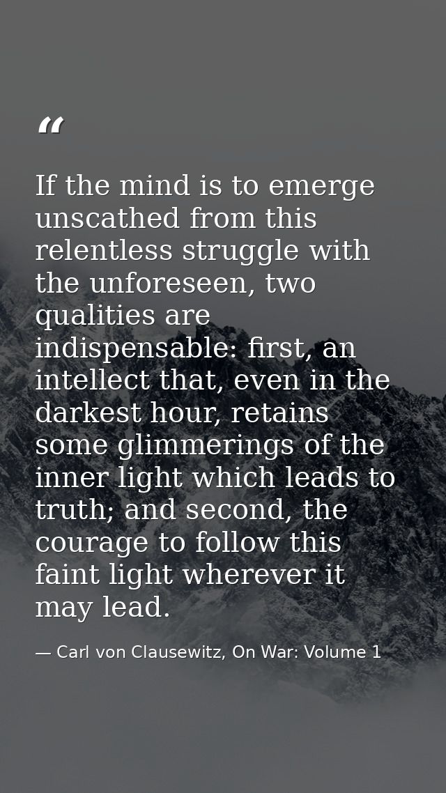 If the mind is to emerge unscathed from this relentless struggle with the unforeseen, two qualities are indispensable: f — Carl von Clausewitz, On War: Volume 1