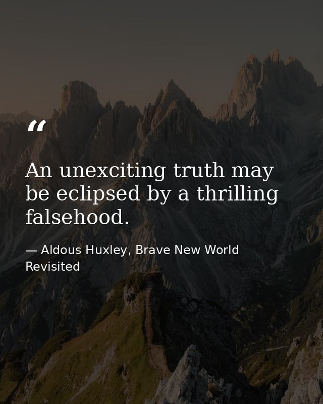 An unexciting truth may be eclipsed by a thrilling falsehood. — Aldous Huxley, Brave New World Revisited