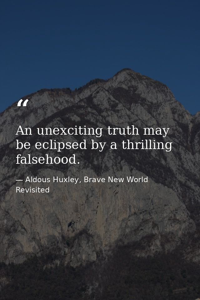 An unexciting truth may be eclipsed by a thrilling falsehood. — Aldous Huxley, Brave New World Revisited