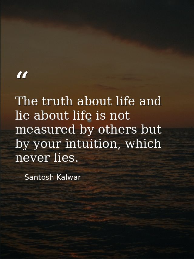 The truth about life and lie about life is not measured by others but by your intuition, which never lies. — Santosh Kalwar