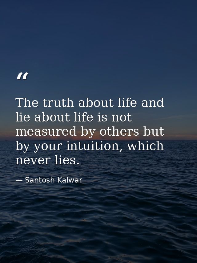 The truth about life and lie about life is not measured by others but by your intuition, which never lies. — Santosh Kalwar
