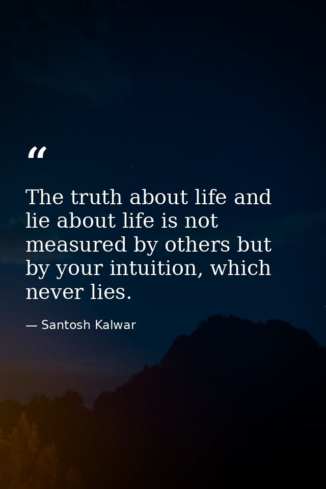 The truth about life and lie about life is not measured by others but by your intuition, which never lies. — Santosh Kalwar