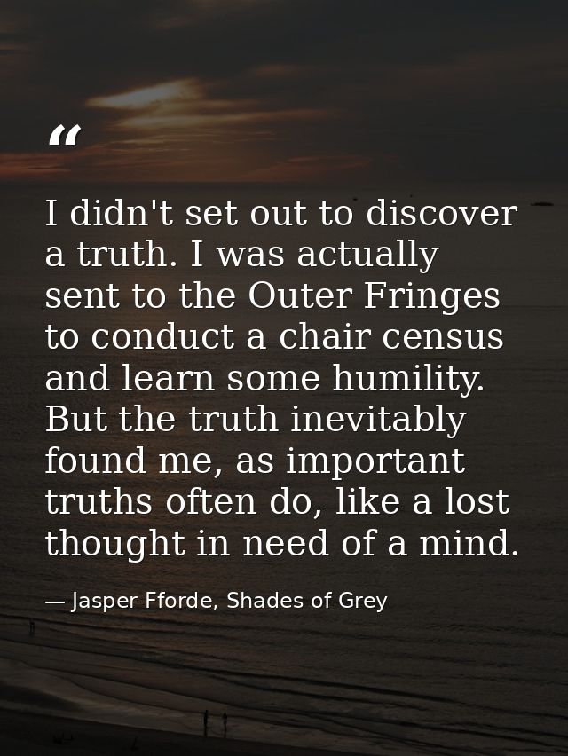 I didn't set out to discover a truth. I was actually sent to the Outer Fringes to conduct a chair census and learn some  — Jasper Fforde, Shades of Grey