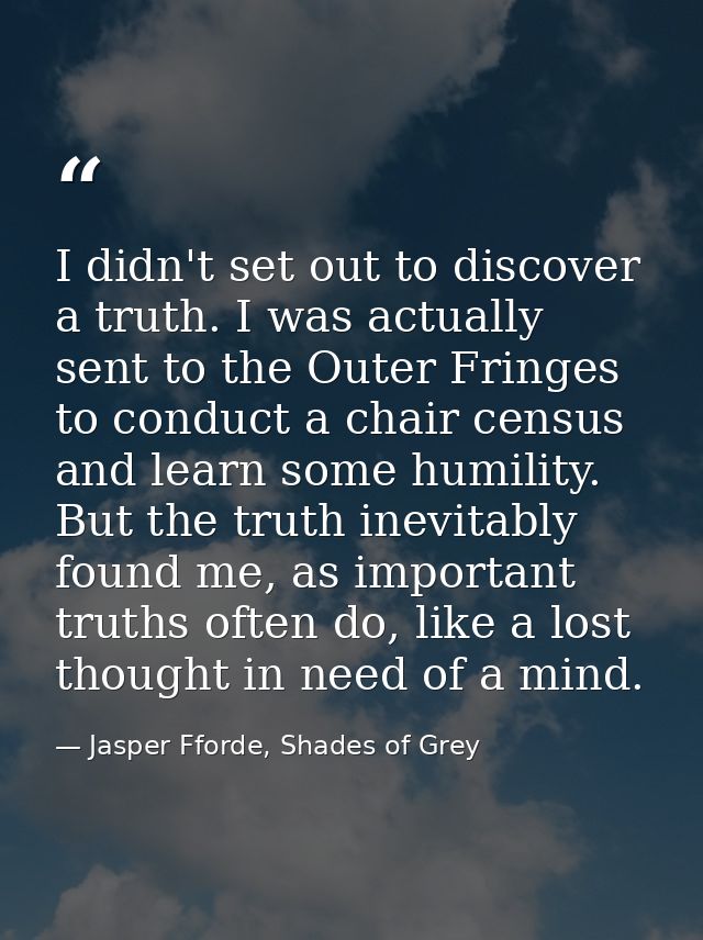 I didn't set out to discover a truth. I was actually sent to the Outer Fringes to conduct a chair census and learn some  — Jasper Fforde, Shades of Grey