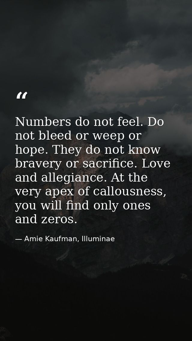 Numbers do not feel. Do not bleed or weep or hope. They do not know bravery or sacrifice. Love and allegiance. At the ve — Amie Kaufman, Illuminae