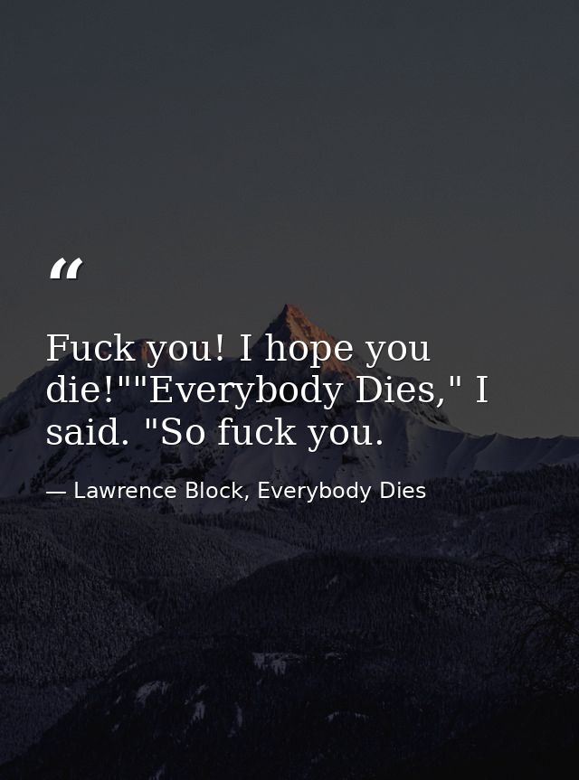Fuck you! I hope you die!""Everybody Dies," I said. "So fuck you. — Lawrence Block, Everybody Dies