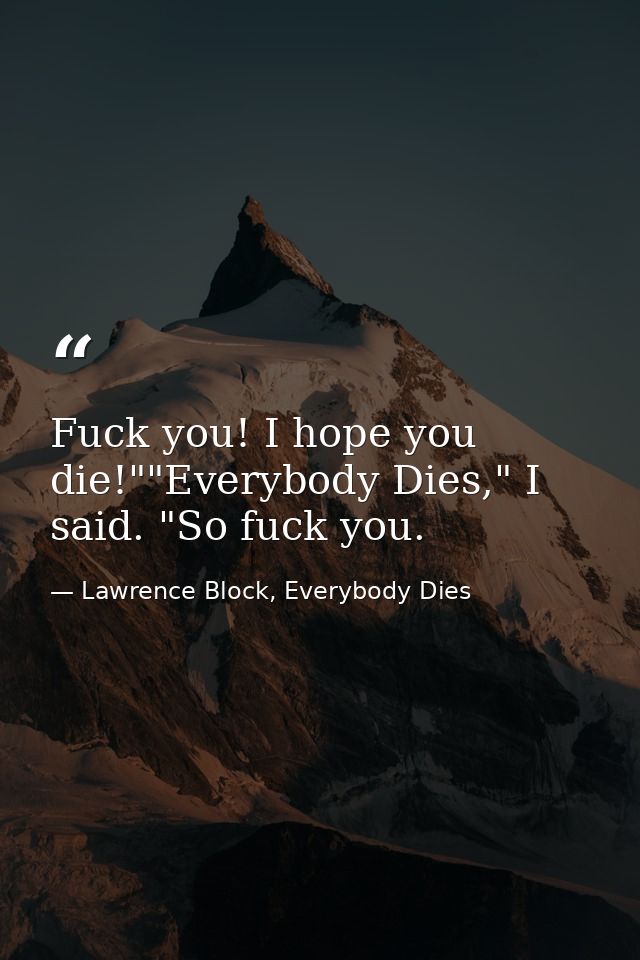 Fuck you! I hope you die!""Everybody Dies," I said. "So fuck you. — Lawrence Block, Everybody Dies