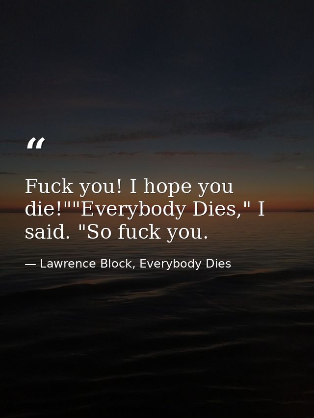 Fuck you! I hope you die!""Everybody Dies," I said. "So fuck you. — Lawrence Block, Everybody Dies