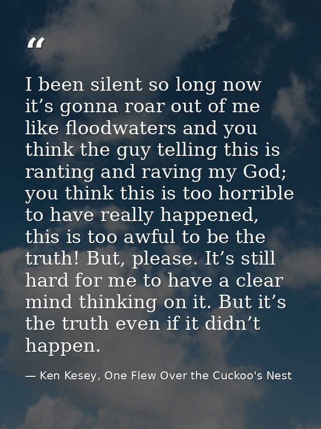 I been silent so long now it’s gonna roar out of me like floodwaters and you think the guy telling this is ranting and r — Ken Kesey, One Flew Over the Cuckoo's Nest