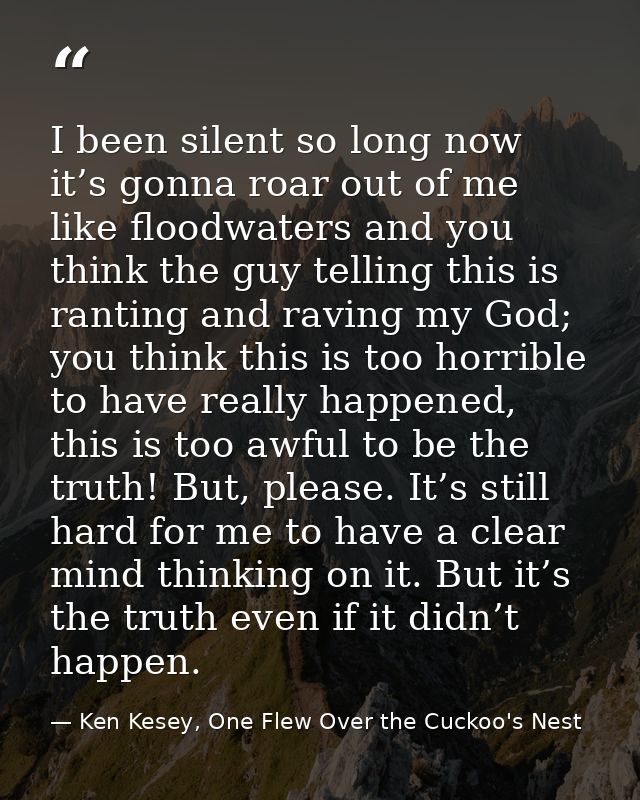 I been silent so long now it’s gonna roar out of me like floodwaters and you think the guy telling this is ranting and r — Ken Kesey, One Flew Over the Cuckoo's Nest