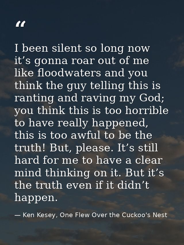 I been silent so long now it’s gonna roar out of me like floodwaters and you think the guy telling this is ranting and r — Ken Kesey, One Flew Over the Cuckoo's Nest