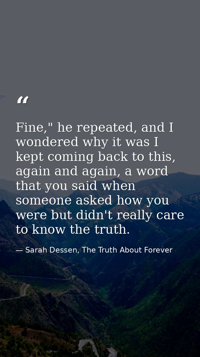 Fine," he repeated, and I wondered why it was I kept coming back to this, again and again, a word that you said when som — Sarah Dessen, The Truth About Forever