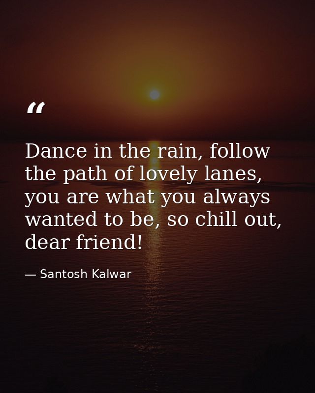Dance in the rain, follow the path of lovely lanes, you are what you always wanted to be, so chill out, dear friend! — Santosh Kalwar
