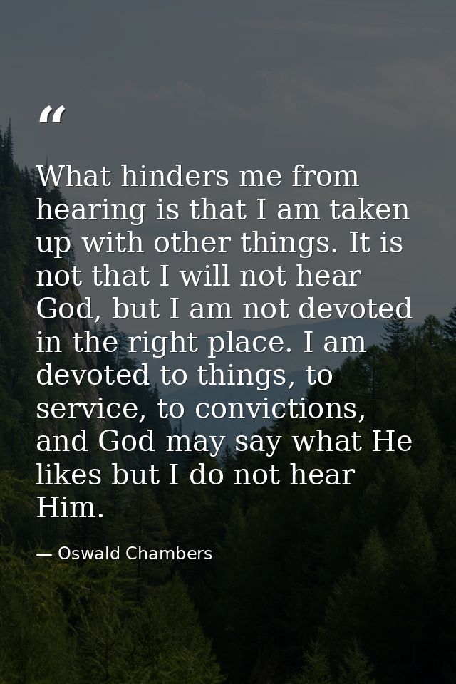 What hinders me from hearing is that I am taken up with other things. It is not that I will not hear God, but I am not d — Oswald Chambers