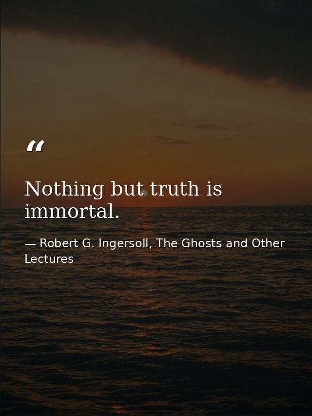 Nothing but truth is immortal. — Robert G. Ingersoll, The Ghosts and Other Lectures