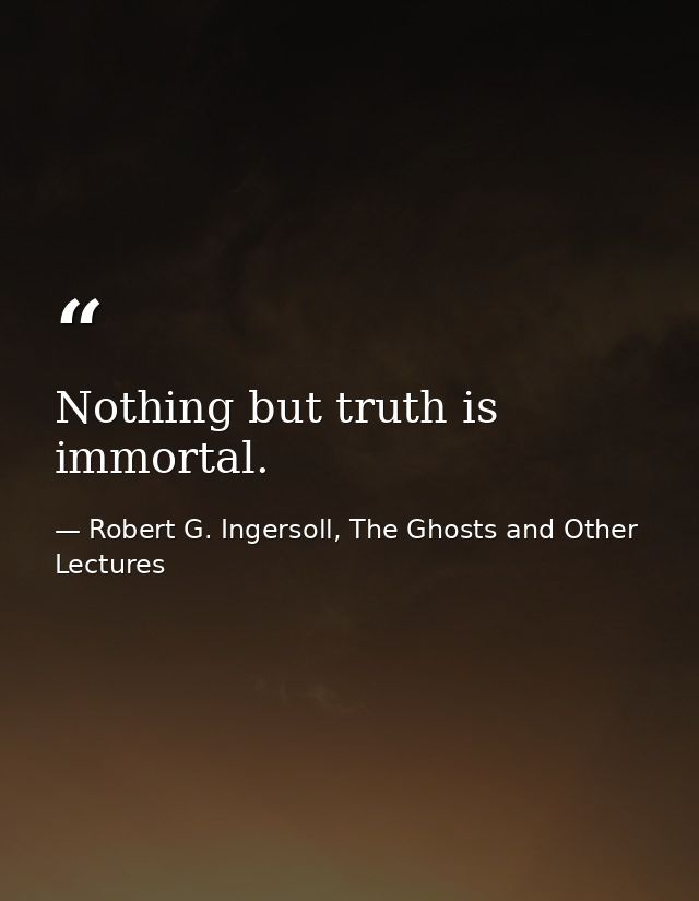 Nothing but truth is immortal. — Robert G. Ingersoll, The Ghosts and Other Lectures