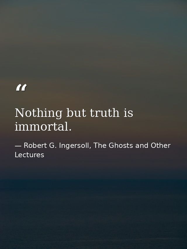 Nothing but truth is immortal. — Robert G. Ingersoll, The Ghosts and Other Lectures