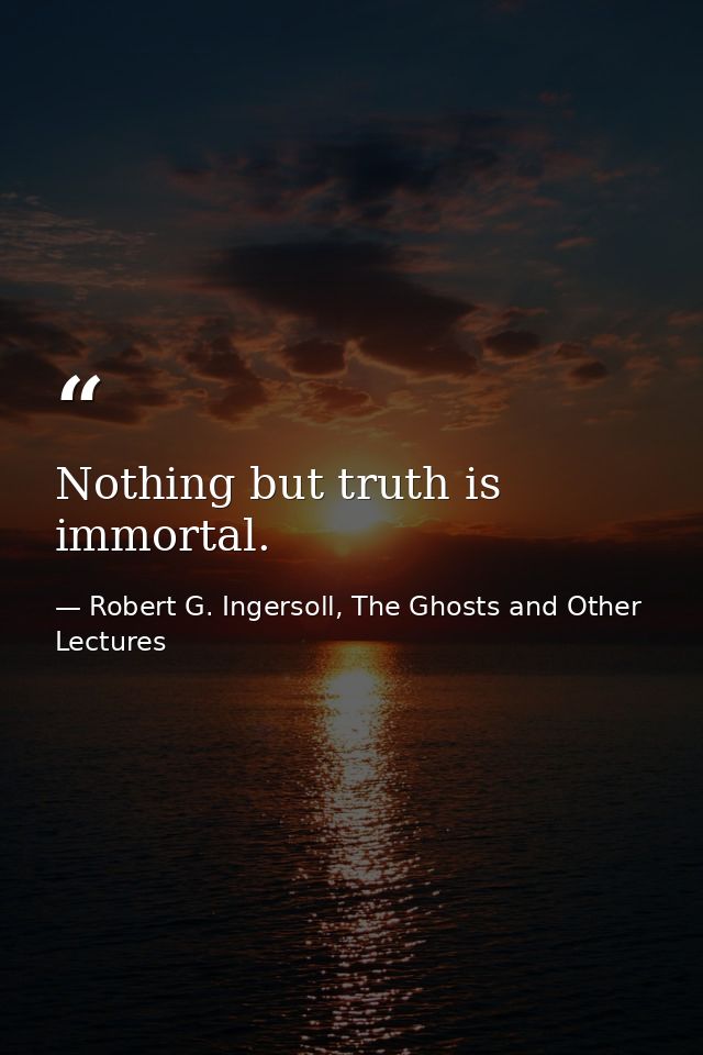 Nothing but truth is immortal. — Robert G. Ingersoll, The Ghosts and Other Lectures
