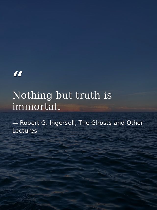 Nothing but truth is immortal. — Robert G. Ingersoll, The Ghosts and Other Lectures