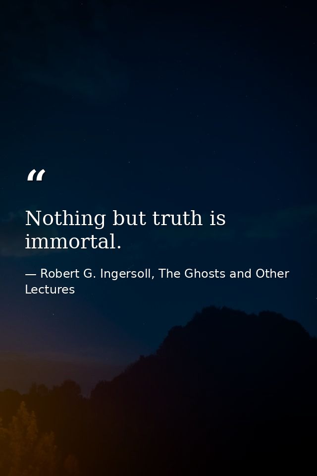 Nothing but truth is immortal. — Robert G. Ingersoll, The Ghosts and Other Lectures