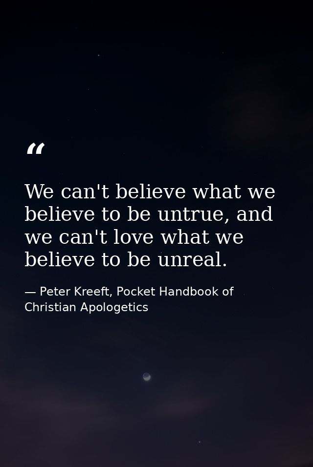 We can't believe what we believe to be untrue, and we can't love what we believe to be unreal. — Peter Kreeft, Pocket Handbook of Christian Apologetics