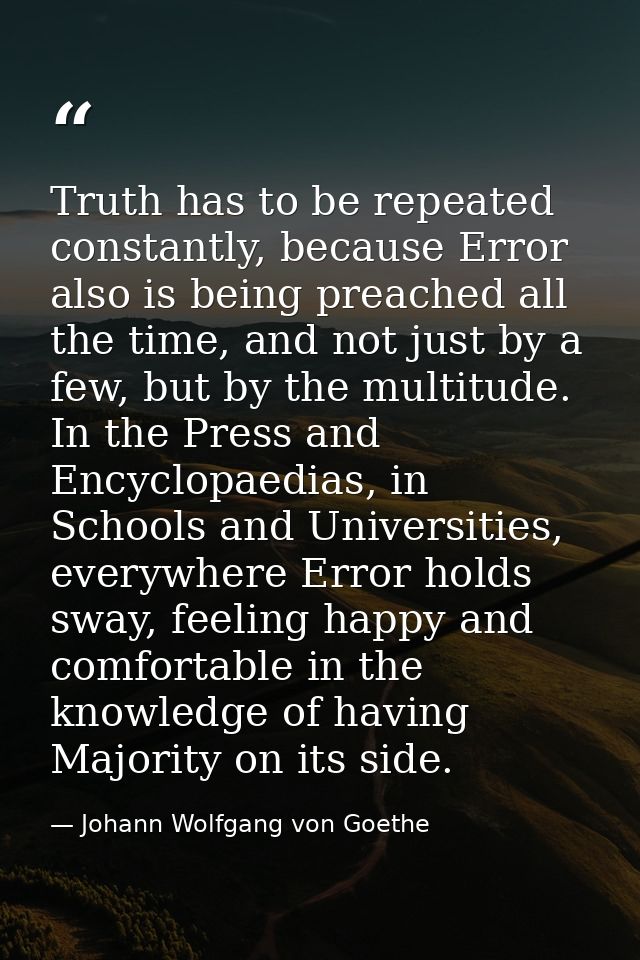 Truth has to be repeated constantly, because Error also is being preached all the time, and not just by a few, but by th — Johann Wolfgang von Goethe