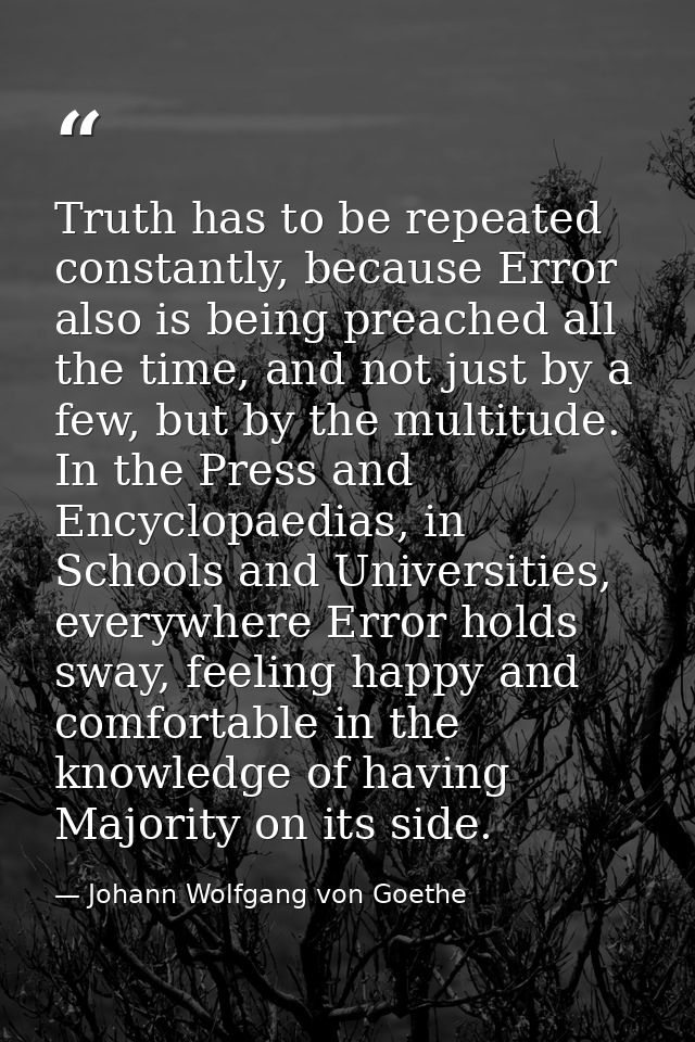 Truth has to be repeated constantly, because Error also is being preached all the time, and not just by a few, but by th — Johann Wolfgang von Goethe