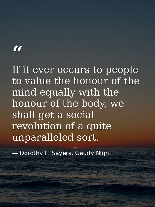 If it ever occurs to people to value the honour of the mind equally with the honour of the body, we shall get a social r — Dorothy L. Sayers, Gaudy Night