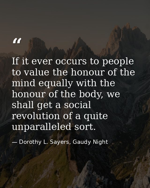 If it ever occurs to people to value the honour of the mind equally with the honour of the body, we shall get a social r — Dorothy L. Sayers, Gaudy Night