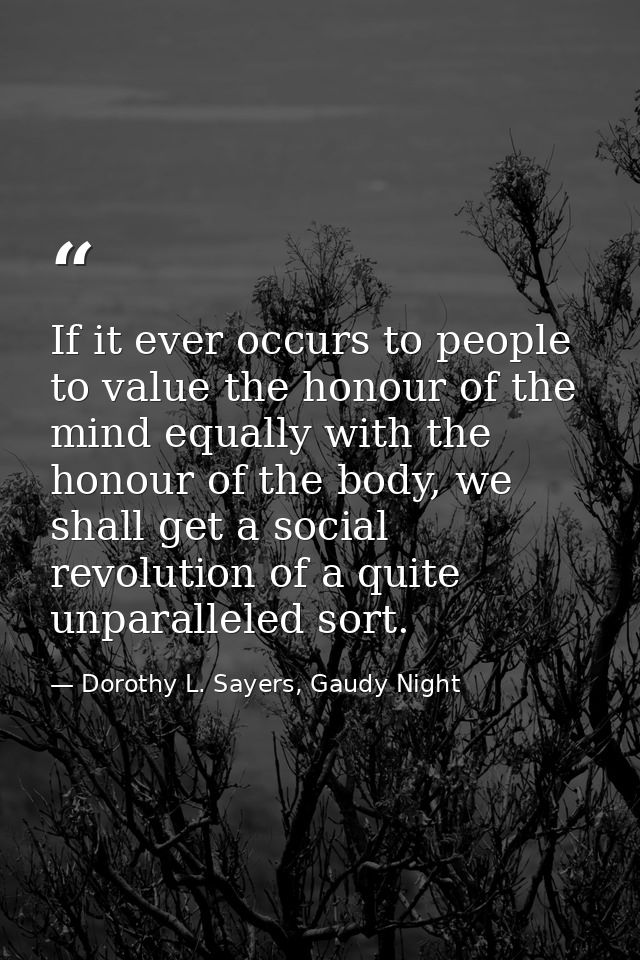 If it ever occurs to people to value the honour of the mind equally with the honour of the body, we shall get a social r — Dorothy L. Sayers, Gaudy Night
