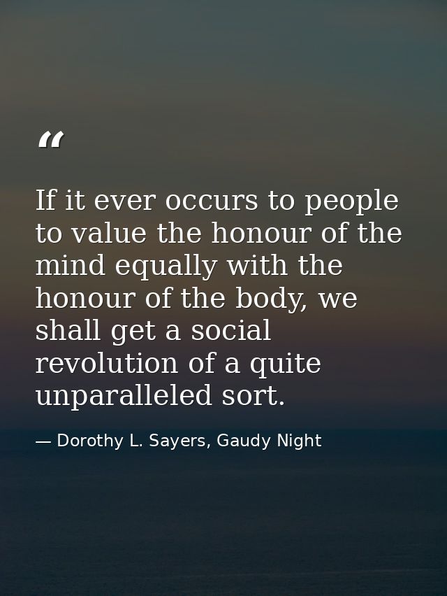 If it ever occurs to people to value the honour of the mind equally with the honour of the body, we shall get a social r — Dorothy L. Sayers, Gaudy Night