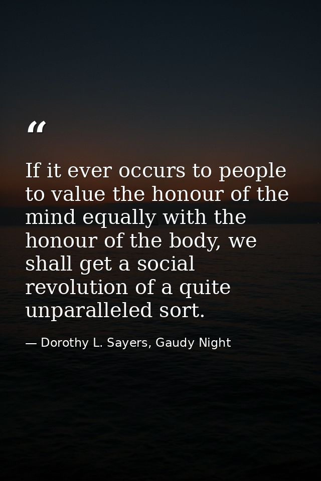 If it ever occurs to people to value the honour of the mind equally with the honour of the body, we shall get a social r — Dorothy L. Sayers, Gaudy Night