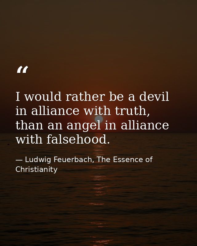 I would rather be a devil in alliance with truth, than an angel in alliance with falsehood. — Ludwig Feuerbach, The Essence of Christianity