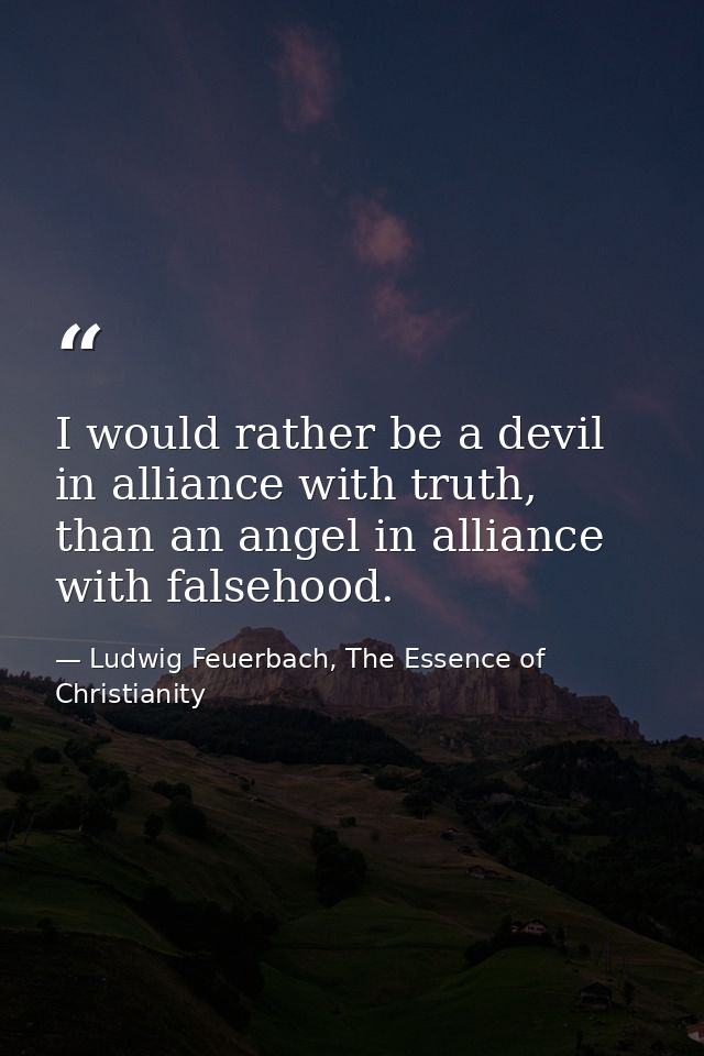 I would rather be a devil in alliance with truth, than an angel in alliance with falsehood. — Ludwig Feuerbach, The Essence of Christianity