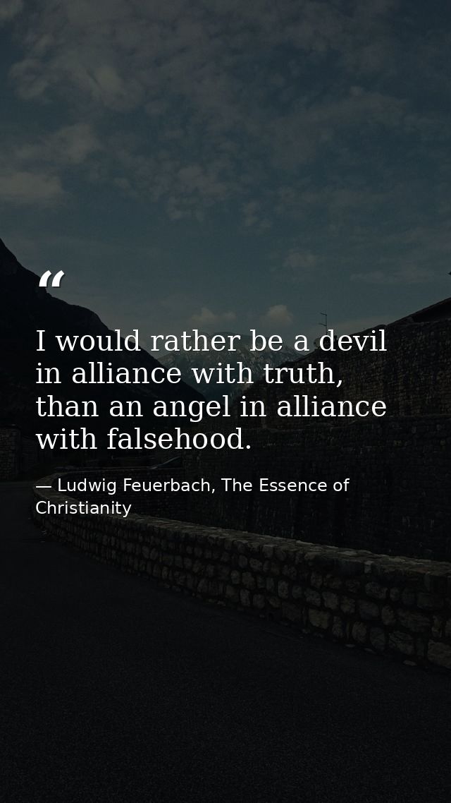 I would rather be a devil in alliance with truth, than an angel in alliance with falsehood. — Ludwig Feuerbach, The Essence of Christianity