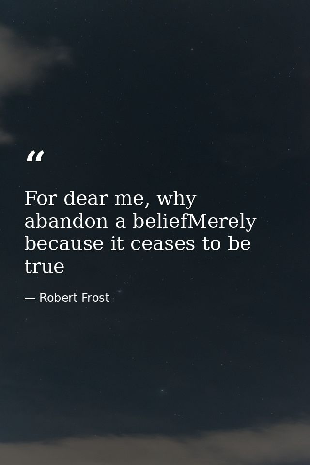 For dear me, why abandon a beliefMerely because it ceases to be true — Robert Frost
