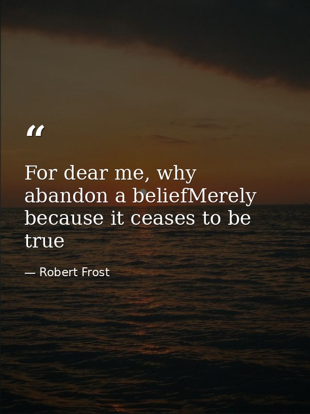 For dear me, why abandon a beliefMerely because it ceases to be true — Robert Frost