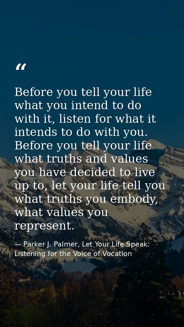 Before you tell your life what you intend to do with it, listen for what it intends to do with you. Before you tell your — Parker J. Palmer, Let Your Life Speak: Listening for the Voice of Vocation