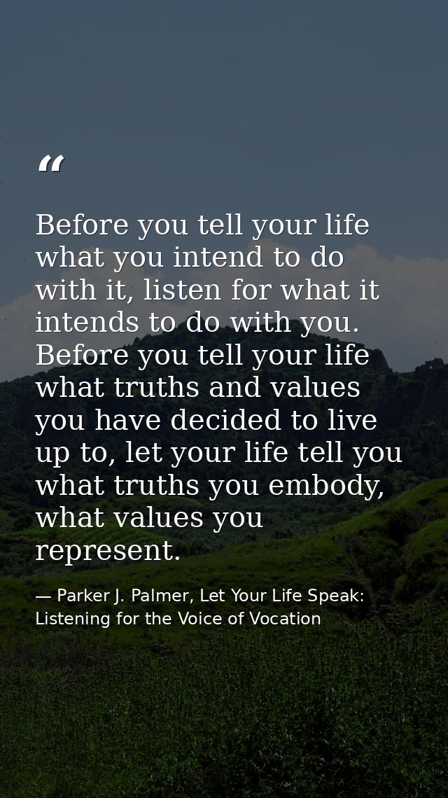 Before you tell your life what you intend to do with it, listen for what it intends to do with you. Before you tell your — Parker J. Palmer, Let Your Life Speak: Listening for the Voice of Vocation