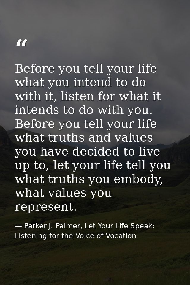 Before you tell your life what you intend to do with it, listen for what it intends to do with you. Before you tell your — Parker J. Palmer, Let Your Life Speak: Listening for the Voice of Vocation