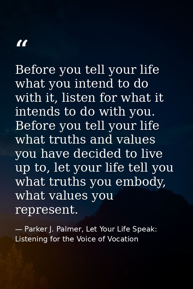 Before you tell your life what you intend to do with it, listen for what it intends to do with you. Before you tell your — Parker J. Palmer, Let Your Life Speak: Listening for the Voice of Vocation