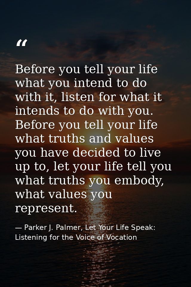 Before you tell your life what you intend to do with it, listen for what it intends to do with you. Before you tell your — Parker J. Palmer, Let Your Life Speak: Listening for the Voice of Vocation