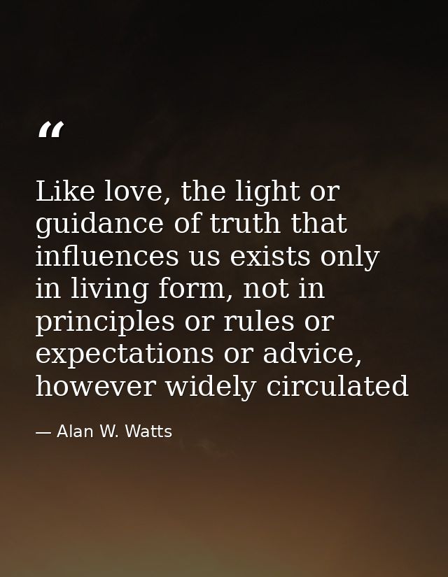 Like love, the light or guidance of truth that influences us exists only in living form, not in principles or rules or e — Alan W. Watts