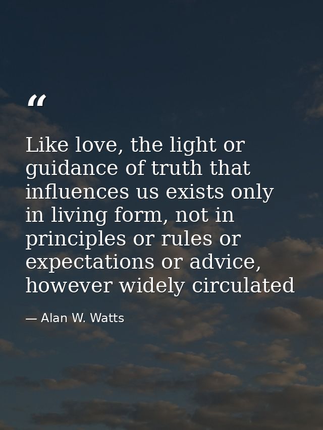 Like love, the light or guidance of truth that influences us exists only in living form, not in principles or rules or e — Alan W. Watts