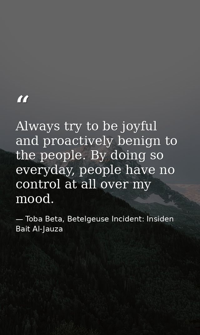 Always try to be joyful and proactively benign to the people. By doing so everyday, people have no control at all over m — Toba Beta, Betelgeuse Incident: Insiden Bait Al-Jauza