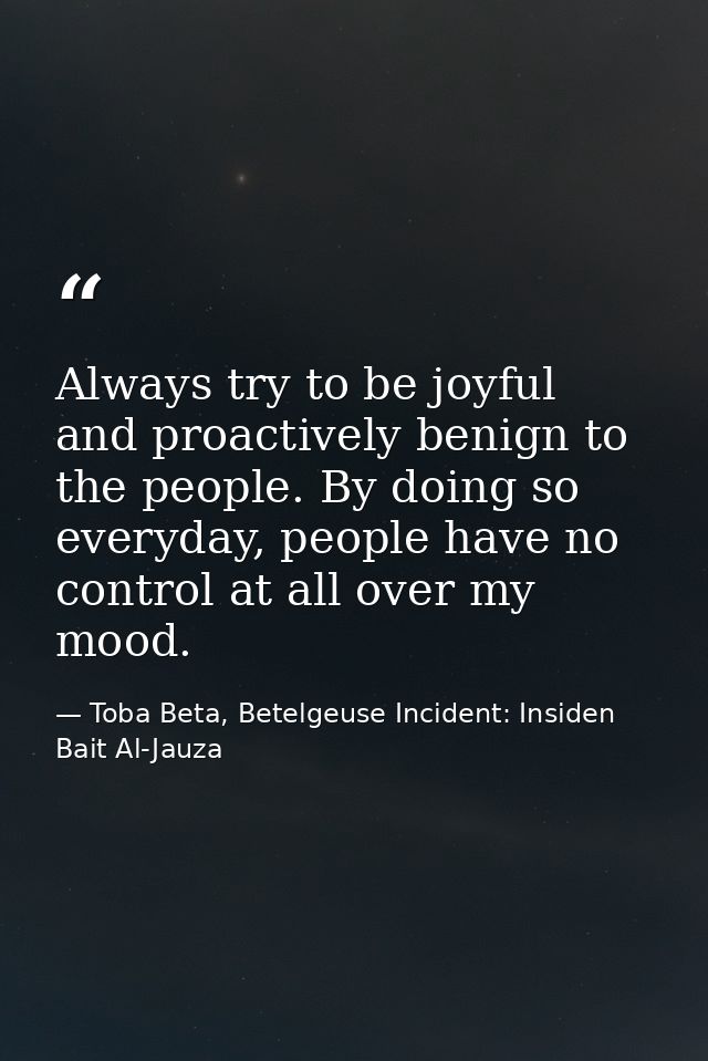 Always try to be joyful and proactively benign to the people. By doing so everyday, people have no control at all over m — Toba Beta, Betelgeuse Incident: Insiden Bait Al-Jauza