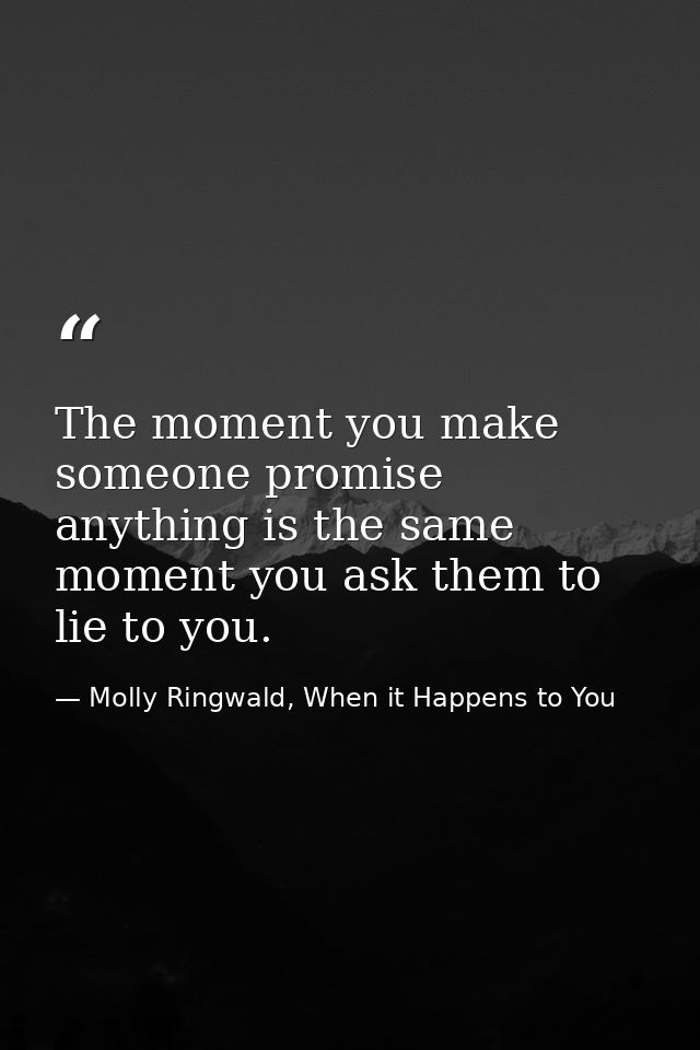 The moment you make someone promise anything is the same moment you ask them to lie to you. — Molly Ringwald, When it Happens to You