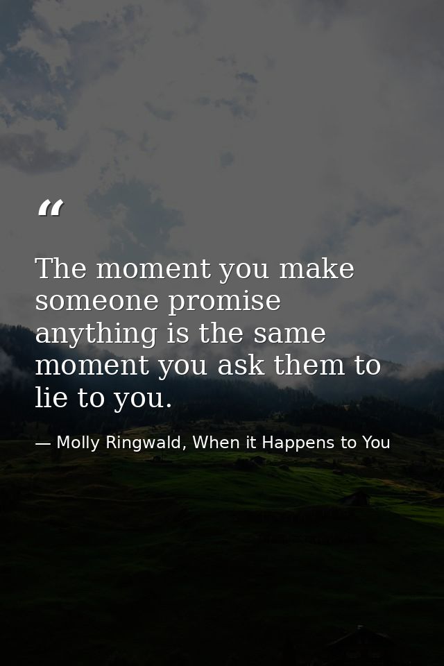 The moment you make someone promise anything is the same moment you ask them to lie to you. — Molly Ringwald, When it Happens to You