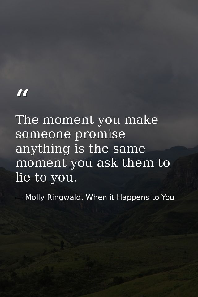 The moment you make someone promise anything is the same moment you ask them to lie to you. — Molly Ringwald, When it Happens to You