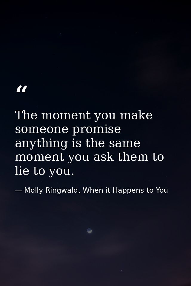 The moment you make someone promise anything is the same moment you ask them to lie to you. — Molly Ringwald, When it Happens to You